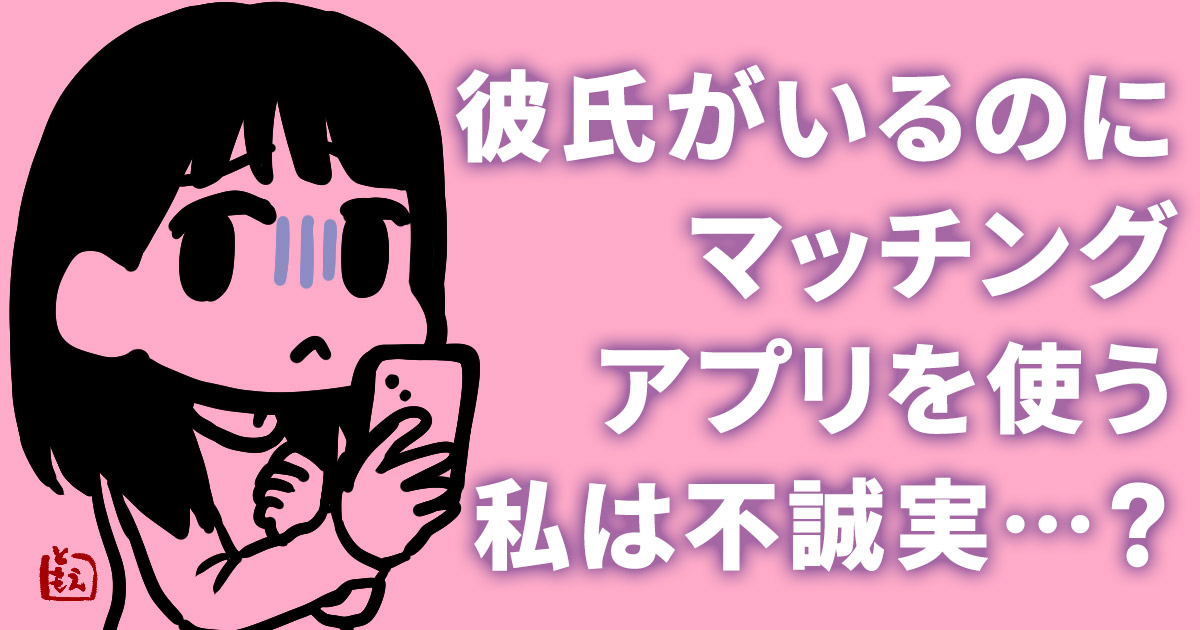 彼氏がいるのにマッチングアプリを使う私は不誠実ですか？