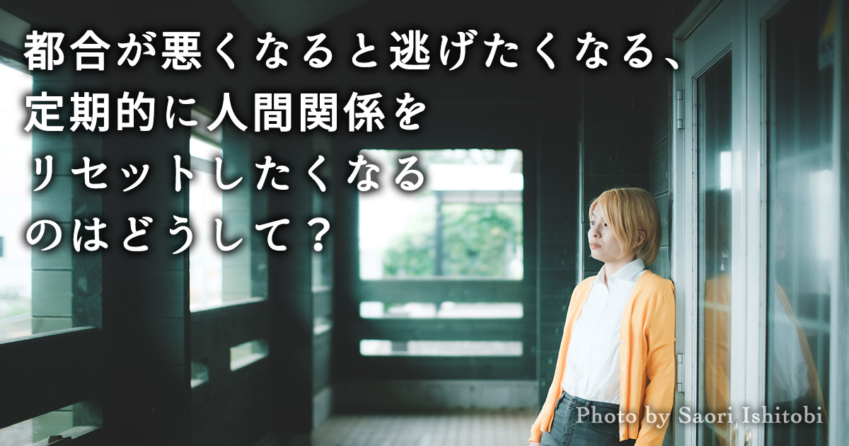 都合が悪くなると逃げたくなる、定期的に人間関係をリセットしたくなるのはどうして？