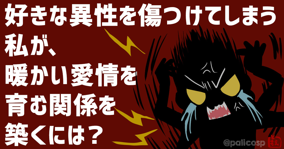 好きな異性を傷つけてしまう私は、どうしたら暖かい愛情を育める関係を築けるようになりますか？